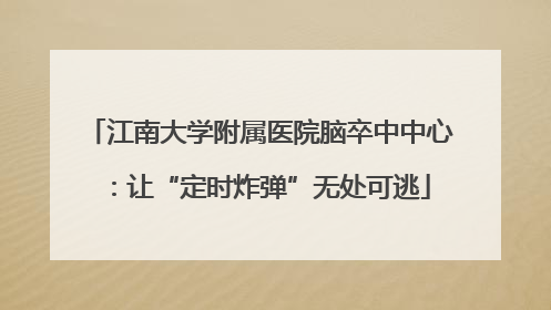 江南大学附属医院脑卒中中心：让“定时炸弹”无处可逃