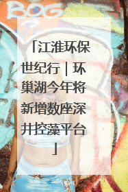江淮环保世纪行｜环巢湖今年将新增数座深井控藻平台