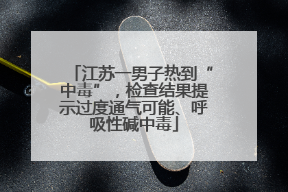江苏一男子热到“中毒”，检查结果提示过度通气可能、呼吸性碱中毒