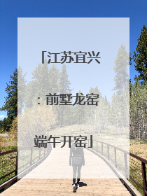 江苏宜兴：前墅龙窑端午开窑