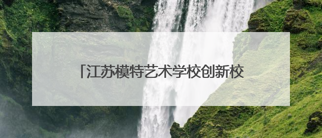 江苏模特艺术学校创新校地合作，助力地方文旅发展 一所职校带旺一个街区