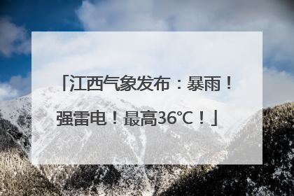 江西气象发布：暴雨！强雷电！最高36℃！