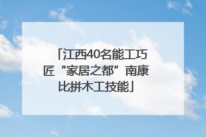 江西40名能工巧匠“家居之都”南康比拼木工技能