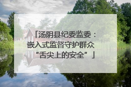 汤阴县纪委监委：嵌入式监督守护群众“舌尖上的安全”