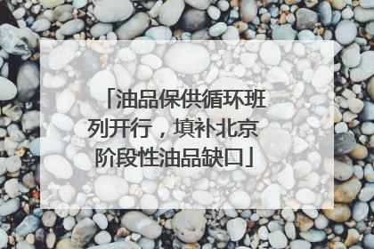 油品保供循环班列开行，填补北京阶段性油品缺口