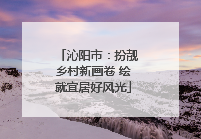沁阳市：扮靓乡村新画卷 绘就宜居好风光