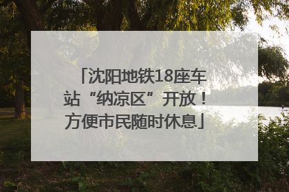 沈阳地铁18座车站“纳凉区”开放！方便市民随时休息