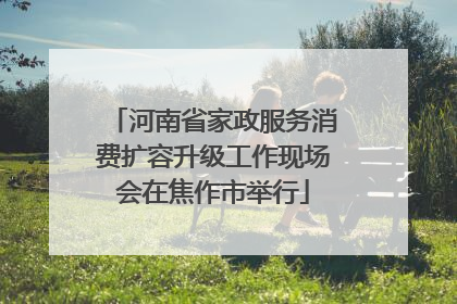 河南省家政服务消费扩容升级工作现场会在焦作市举行