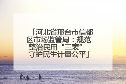 河北省邢台市信都区市场监管局：规范整治民用“三表” 守护民生计量公平