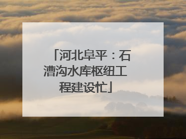 河北阜平：石漕沟水库枢纽工程建设忙