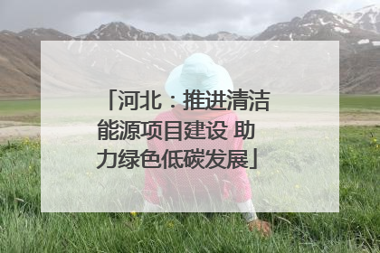 河北：推进清洁能源项目建设 助力绿色低碳发展