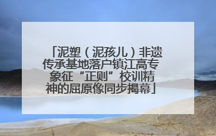 泥塑（泥孩儿）非遗传承基地落户镇江高专 象征“正则”校训精神的屈原像同步揭幕