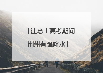 注意！高考期间荆州有强降水