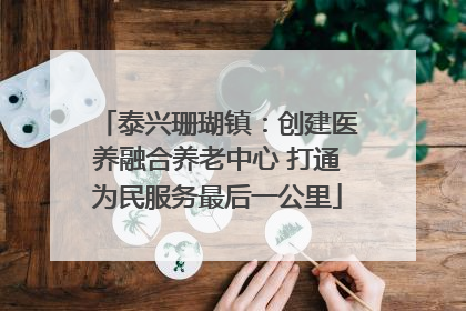 泰兴珊瑚镇：创建医养融合养老中心 打通为民服务最后一公里