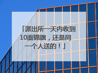 派出所一天内收到10面锦旗，还是同一个人送的！