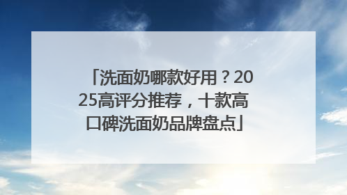 洗面奶哪款好用？2025高评分推荐，十款高口碑洗面奶品牌盘点