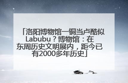 洛阳博物馆一铜当卢酷似Labubu？博物馆：在东周历史文明展内，距今已有2000多年历史