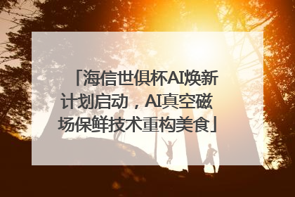 海信世俱杯AI焕新计划启动，AI真空磁场保鲜技术重构美食