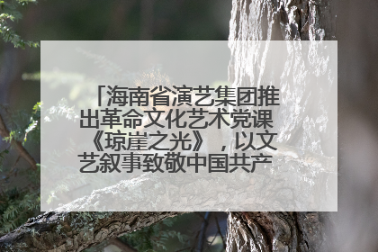 海南省演艺集团推出革命文化艺术党课《琼崖之光》，以文艺叙事致敬中国共产党成立104周年