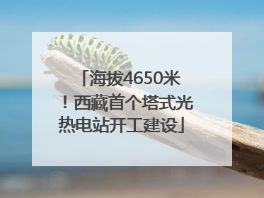 海拔4650米！西藏首个塔式光热电站开工建设