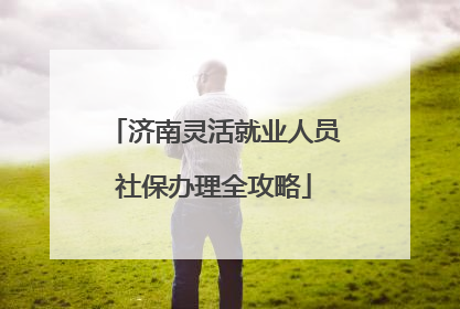 济南灵活就业人员社保办理全攻略