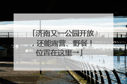 济南又一公园开放，还能露营、野餐！位置在这里→