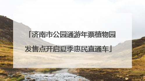 济南市公园通游年票植物园发售点开启夏季惠民直通车