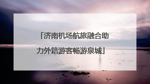 济南机场航旅融合助力外籍游客畅游泉城