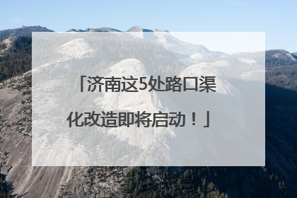 济南这5处路口渠化改造即将启动！