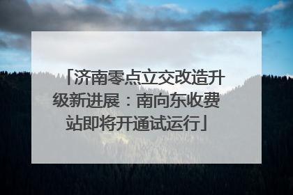 济南零点立交改造升级新进展：南向东收费站即将开通试运行