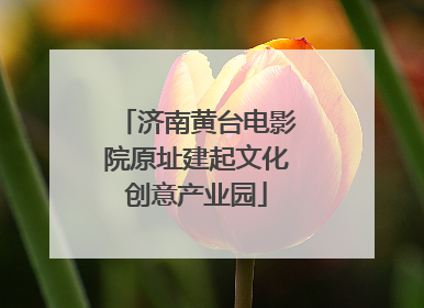济南黄台电影院原址建起文化创意产业园
