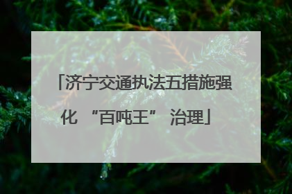 济宁交通执法五措施强化 “百吨王” 治理