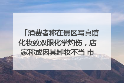 消费者称在景区写真馆化妆致双眼化学灼伤，店家称或因其卸妆不当 市场监管部门介入