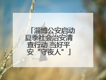 淄博公安启动夏季社会治安清查行动 当好平安“守夜人”