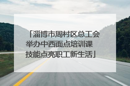 淄博市周村区总工会举办中西面点培训课 技能点亮职工新生活