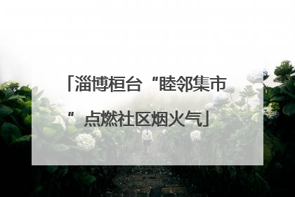 淄博桓台“睦邻集市”点燃社区烟火气