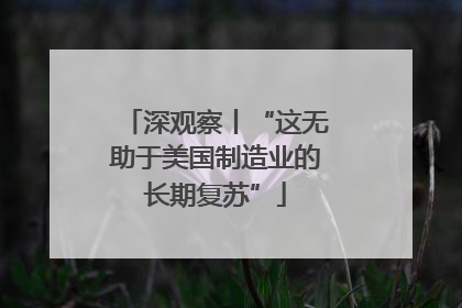 深观察丨“这无助于美国制造业的长期复苏”