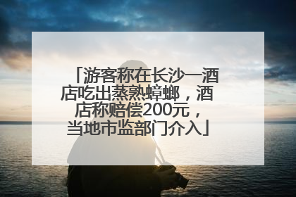 游客称在长沙一酒店吃出蒸熟蟑螂，酒店称赔偿200元，当地市监部门介入
