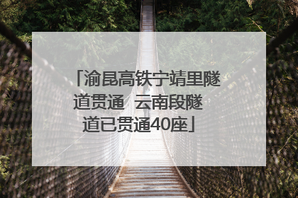 渝昆高铁宁靖里隧道贯通  云南段隧道已贯通40座