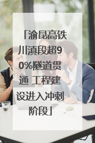 渝昆高铁川滇段超90%隧道贯通 工程建设进入冲刺阶段