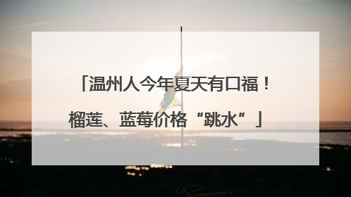 温州人今年夏天有口福！榴莲、蓝莓价格“跳水”