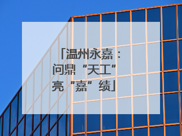 温州永嘉：问鼎“天工”亮“嘉”绩