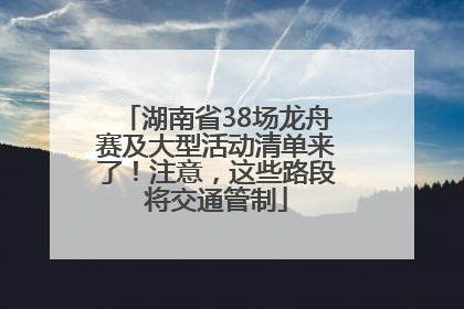 湖南省38场龙舟赛及大型活动清单来了！注意，这些路段将交通管制