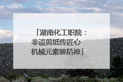 湖南化工职院：非遗剪纸传匠心 机械元素映精神