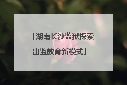 湖南长沙监狱探索出监教育新模式