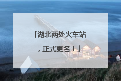 湖北两处火车站，正式更名！