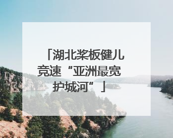 湖北桨板健儿竞速“亚洲最宽护城河”