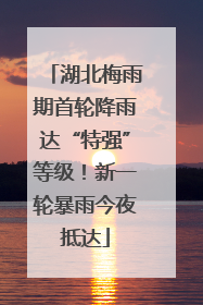 湖北梅雨期首轮降雨达“特强”等级！新一轮暴雨今夜抵达