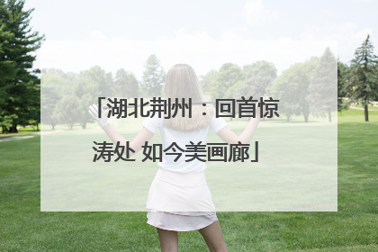 湖北荆州：回首惊涛处 如今美画廊