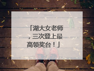 湖大女老师，三次登上最高领奖台！